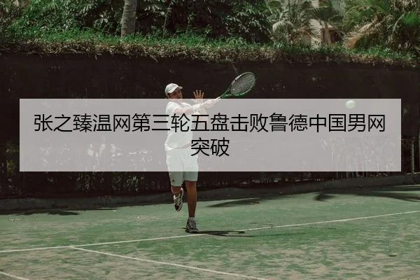 张之臻温网第三轮五盘击败鲁德中国男网突破